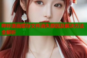 哔咔漫画缓存文件消失原因及解决方法全解析