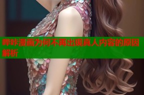 哔咔漫画为何不再出现真人内容的原因解析