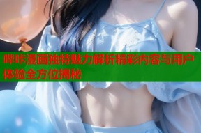 哔咔漫画独特魅力解析精彩内容与用户体验全方位揭秘