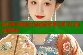 哔咔哔咔漫画为何缺席苹果手机平台的深度解析