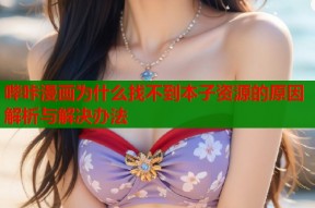 哔咔漫画为什么找不到本子资源的原因解析与解决办法