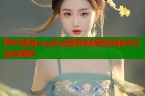 哔咔漫画acg无法登录的原因及解决方法全解析