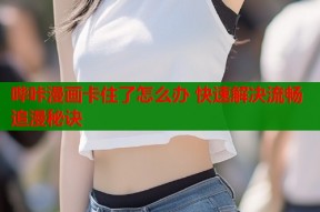 哔咔漫画卡住了怎么办 快速解决流畅追漫秘诀