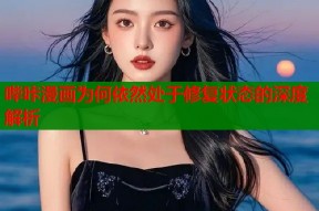 哔咔漫画为何依然处于修复状态的深度解析