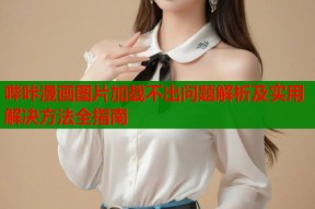 哔咔漫画图片加载不出问题解析及实用解决方法全指南