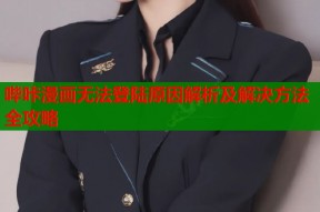 哔咔漫画无法登陆原因解析及解决方法全攻略