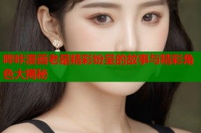 哔咔漫画老是精彩纷呈的故事与精彩角色大揭秘