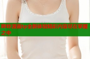 哔咔漫画tp全新体验精彩内容尽在掌握之中