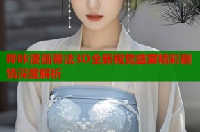 哔咔漫画蒂法3D全新视觉盛宴精彩剧情深度解析