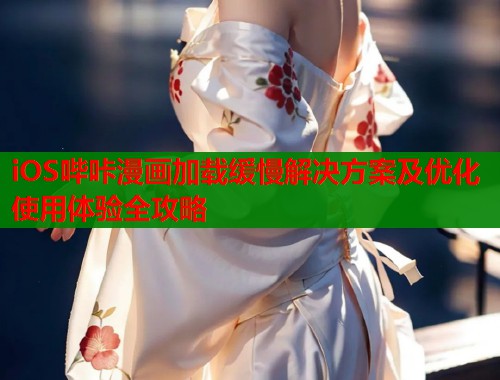 iOS哔咔漫画加载缓慢解决方案及优化使用体验全攻略  第1张