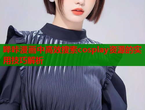 哔咔漫画中高效搜索cosplay资源的实用技巧解析  第2张