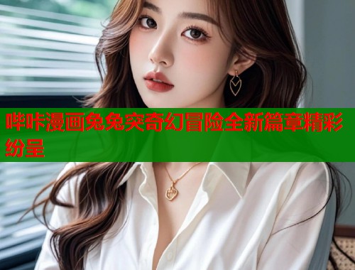 哔咔漫画兔兔突奇幻冒险全新篇章精彩纷呈  第1张