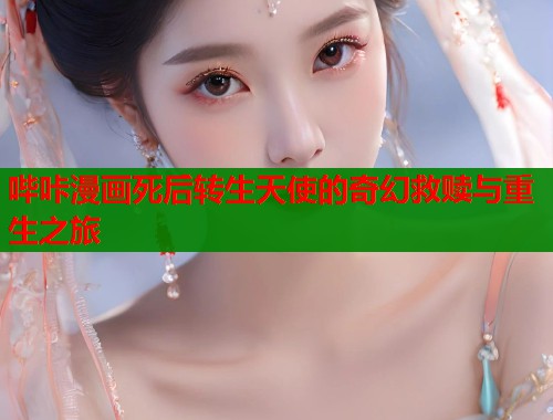 哔咔漫画死后转生天使的奇幻救赎与重生之旅  第1张