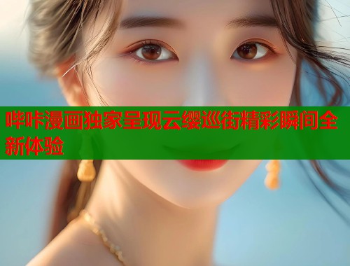 哔咔漫画独家呈现云缨巡街精彩瞬间全新体验  第1张