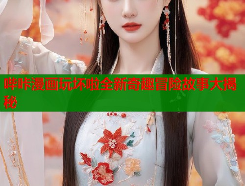 哔咔漫画玩坏啦全新奇趣冒险故事大揭秘  第1张