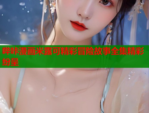 哔咔漫画米露可精彩冒险故事全集精彩纷呈  第1张