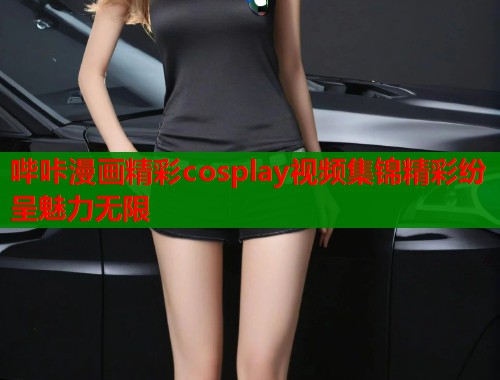 哔咔漫画精彩cosplay视频集锦精彩纷呈魅力无限  第1张