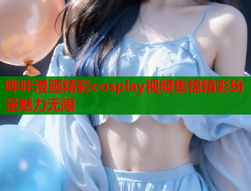 哔咔漫画精彩cosplay视频集锦精彩纷呈魅力无限  第2张