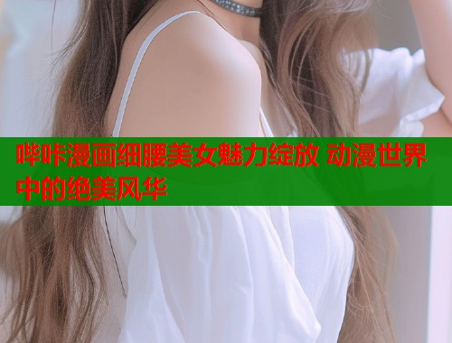 哔咔漫画细腰美女魅力绽放 动漫世界中的绝美风华  第2张