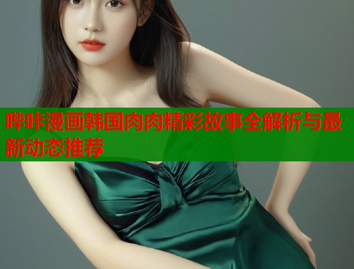 哔咔漫画韩国肉肉精彩故事全解析与最新动态推荐  第1张