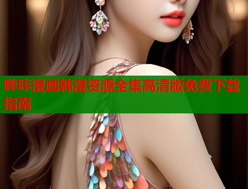 哔咔漫画韩漫资源全集高清版免费下载指南  第1张